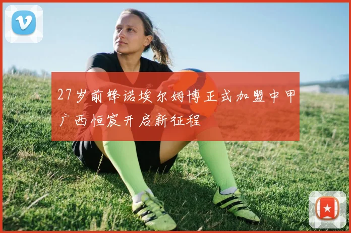 27岁前锋诺埃尔姆博正式加盟中甲广西恒宸开启新征程