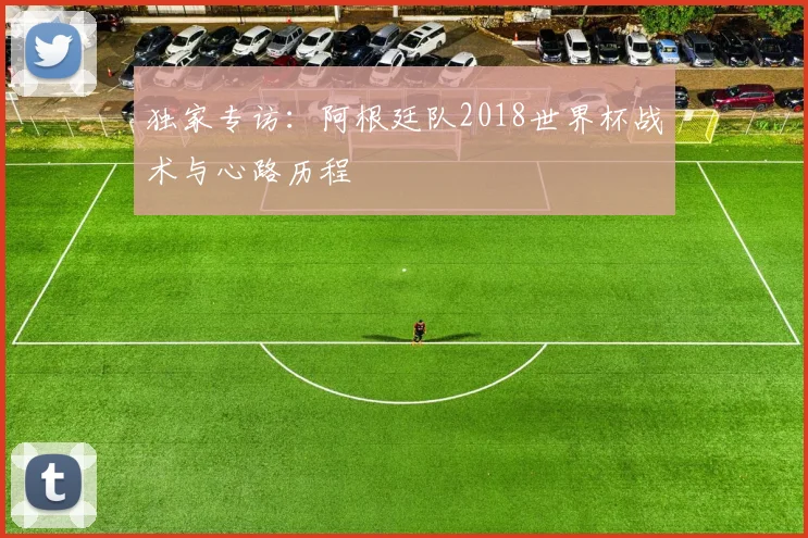 独家专访:阿根廷队2018世界杯战术与心路历程