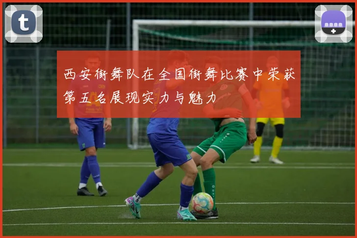 西安街舞队在全国街舞比赛中荣获第五名展现实力与魅力