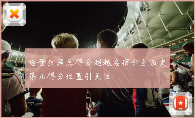 哈登生涯总得分超越名宿升至历史第几得分位置引关注