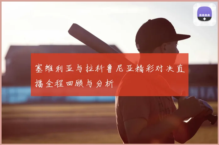 塞维利亚与拉科鲁尼亚精彩对决直播全程回顾与分析