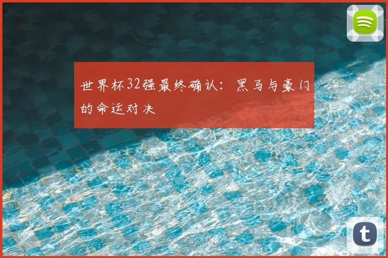 世界杯32强最终确认：黑马与豪门的命运对决
