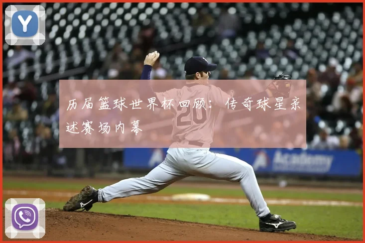 历届篮球世界杯回顾:传奇球星亲述赛场内幕
