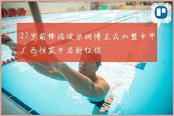 27岁前锋诺埃尔姆博正式加盟中甲广西恒宸开启新征程