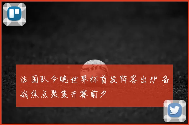 法国队今晚世界杯首发阵容出炉 备战焦点聚集开赛前夕