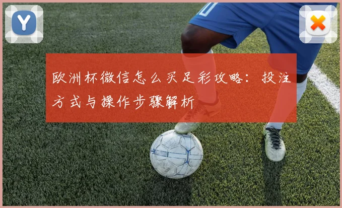 欧洲杯微信怎么买足彩攻略:投注方式与操作步骤解析
