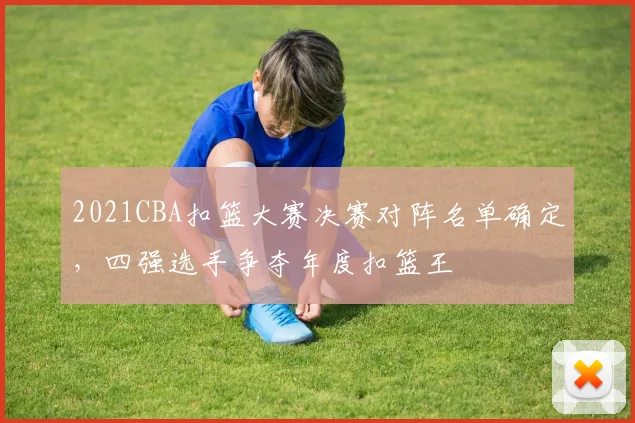 2021CBA扣篮大赛决赛对阵名单确定,四强选手争夺年度扣篮王