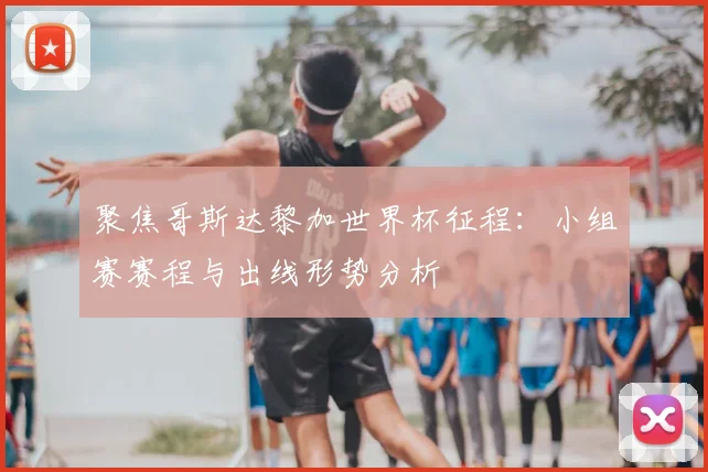 聚焦哥斯达黎加世界杯征程:小组赛赛程与出线形势分析