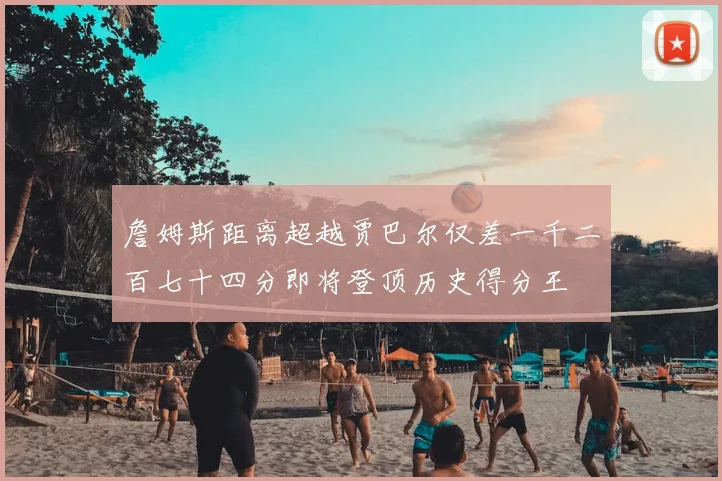 詹姆斯距离超越贾巴尔仅差一千二百七十四分即将登顶历史得分王