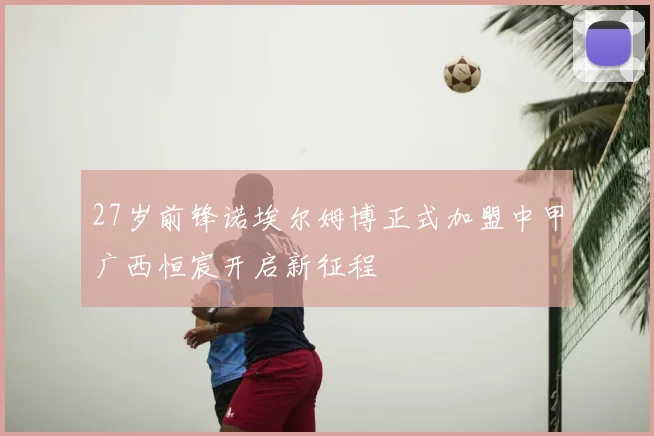 27岁前锋诺埃尔姆博正式加盟中甲广西恒宸开启新征程