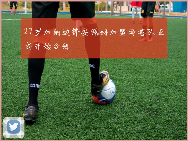 27岁加纳边锋安佩姆加盟海港队正式开始合练